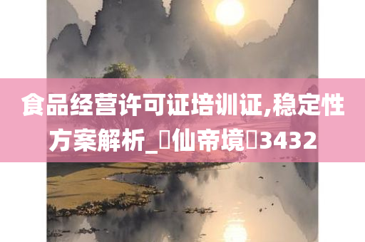 食品经营许可证培训证,稳定性方案解析_‌仙帝境‌3432