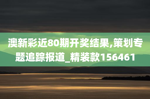 澳新彩近80期开奖结果,策划专题追踪报道_精装款156461