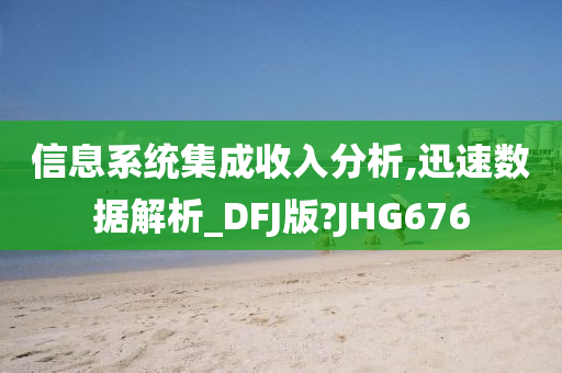 信息系统集成收入分析,迅速数据解析_DFJ版?JHG676