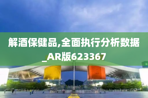 解酒保健品,全面执行分析数据_AR版623367