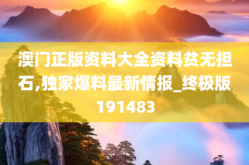 澳门正版资料大全资料贫无担石,独家爆料最新情报_终极版191483