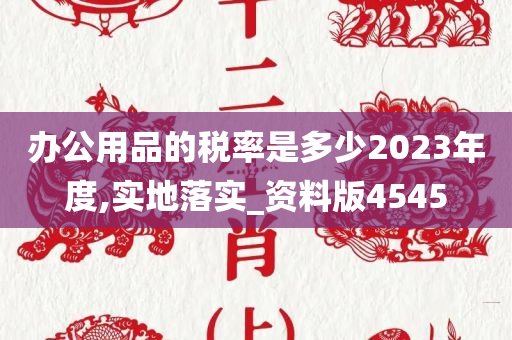 办公用品的税率是多少2023年度,实地落实_资料版4545