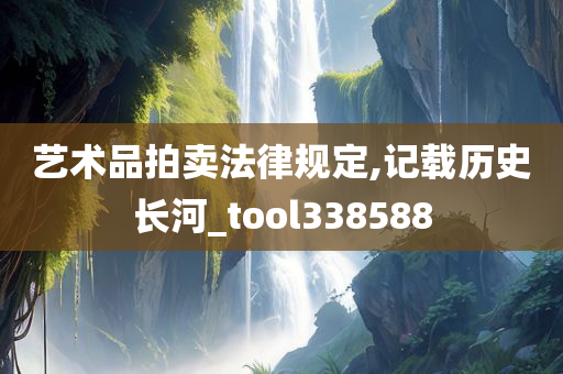 艺术品拍卖法律规定,记载历史长河_tool338588