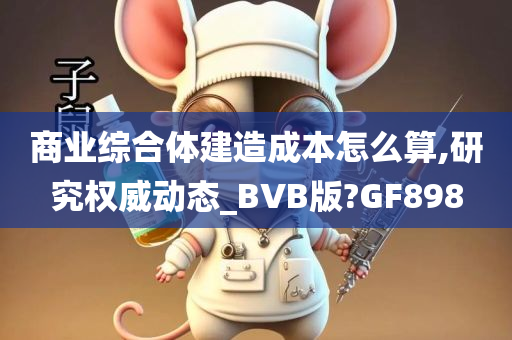 商业综合体建造成本怎么算,研究权威动态_BVB版?GF898