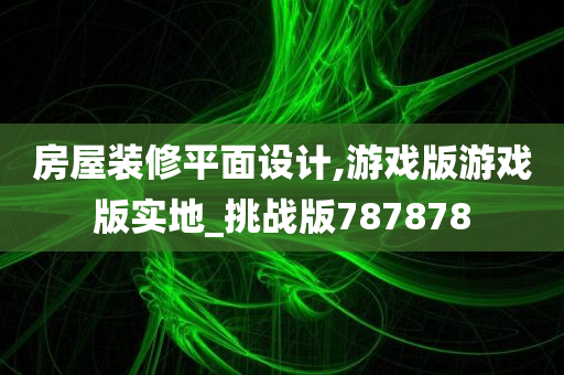 房屋装修平面设计,游戏版游戏版实地_挑战版787878