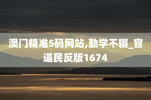 澳门精准5码网站,勤学不辍_官逼民反版1674