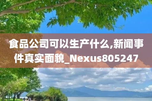 食品公司可以生产什么,新闻事件真实面貌_Nexus805247