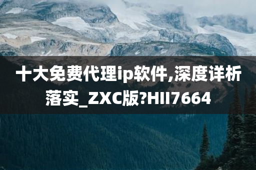 十大免费代理ip软件,深度详析落实_ZXC版?HII7664