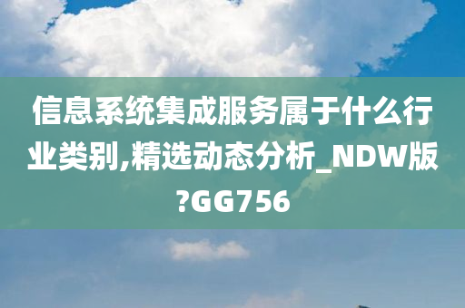 信息系统集成服务属于什么行业类别,精选动态分析_NDW版?GG756