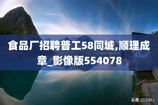 食品厂招聘普工58同城,顺理成章_影像版554078