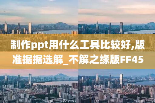 制作ppt用什么工具比较好,版准据据选解_不解之缘版FF45