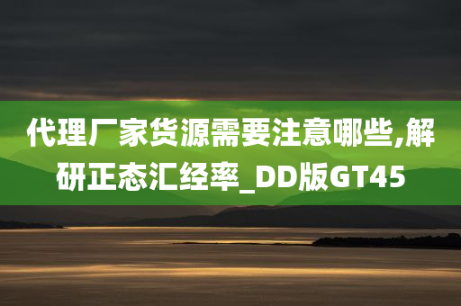 代理厂家货源需要注意哪些,解研正态汇经率_DD版GT45