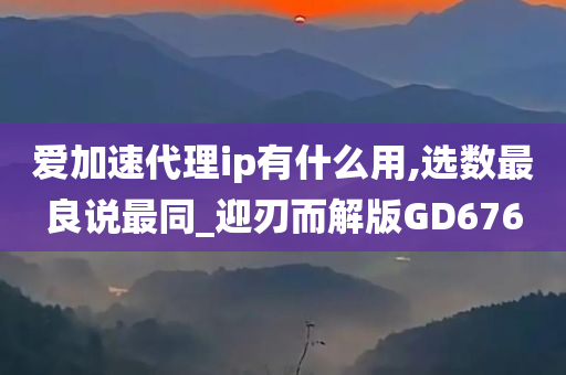 爱加速代理ip有什么用,选数最良说最同_迎刃而解版GD676