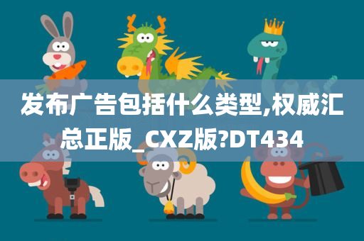 发布广告包括什么类型,权威汇总正版_CXZ版?DT434