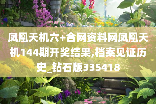 凤凰天机六+合网资料网凤凰天机144期开奖结果,档案见证历史_钻石版335418