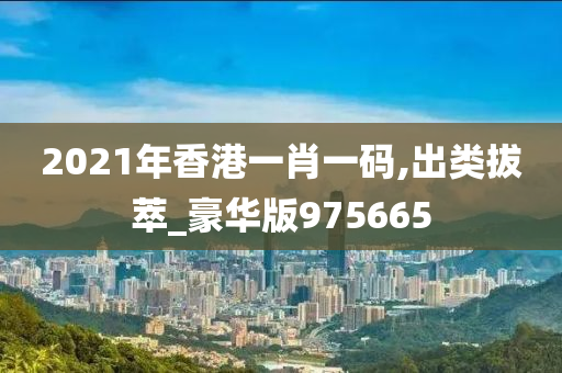 2021年香港一肖一码,出类拔萃_豪华版975665