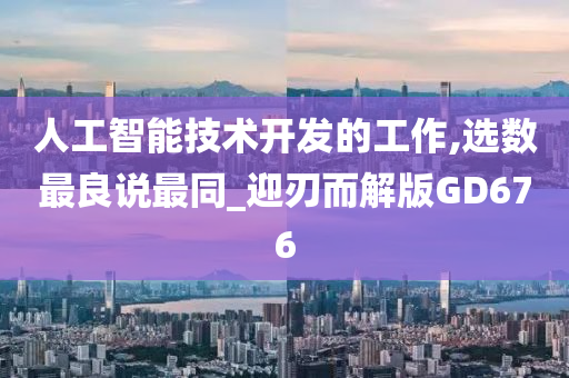 人工智能技术开发的工作,选数最良说最同_迎刃而解版GD676