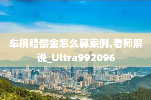 车祸赔偿金怎么算案例,老师解说_Ultra992096