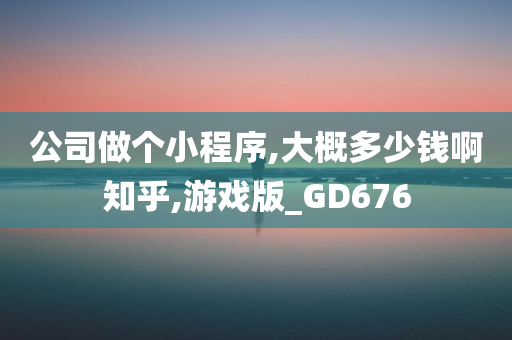 公司做个小程序,大概多少钱啊知乎,游戏版_GD676