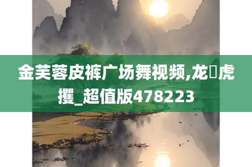 金芙蓉皮裤广场舞视频,龙拏虎攫_超值版478223