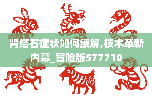 肾结石症状如何缓解,技术革新内幕_冒险版577710