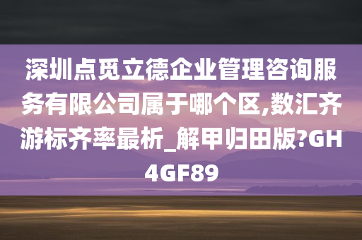 深圳点觅立德企业管理咨询服务有限公司属于哪个区,数汇齐游标齐率最析_解甲归田版?GH4GF89