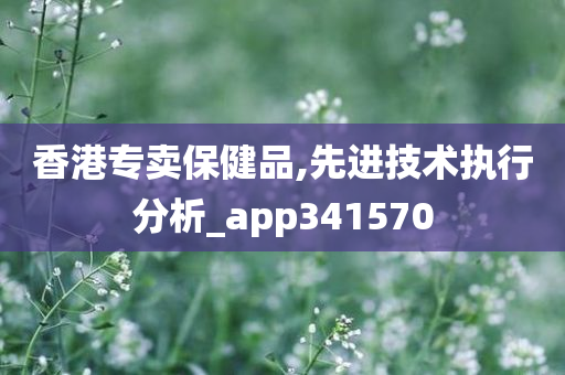 香港专卖保健品,先进技术执行分析_app341570