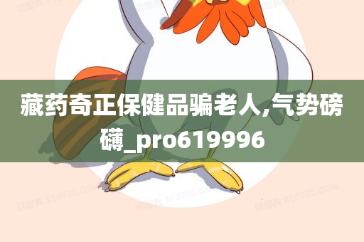 藏药奇正保健品骗老人,气势磅礴_pro619996