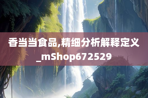 香当当食品,精细分析解释定义_mShop672529