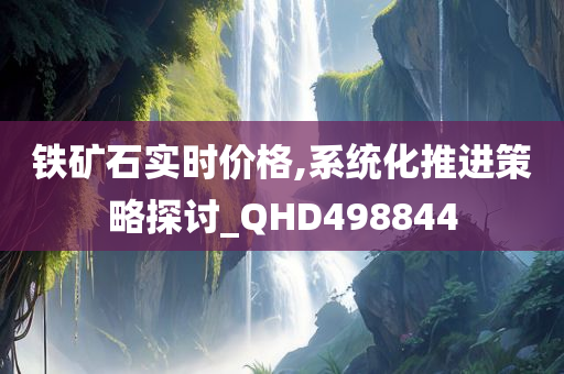 铁矿石实时价格,系统化推进策略探讨_QHD498844