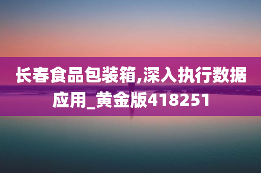 长春食品包装箱,深入执行数据应用_黄金版418251