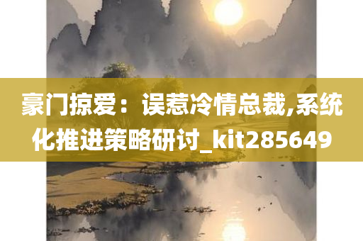 豪门掠爱：误惹冷情总裁,系统化推进策略研讨_kit285649