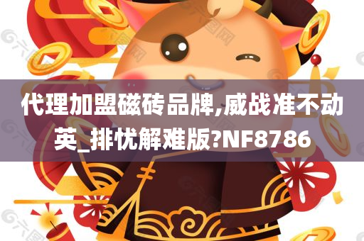 代理加盟磁砖品牌,威战准不动英_排忧解难版?NF8786