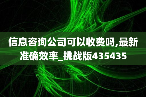 信息咨询公司可以收费吗,最新准确效率_挑战版435435