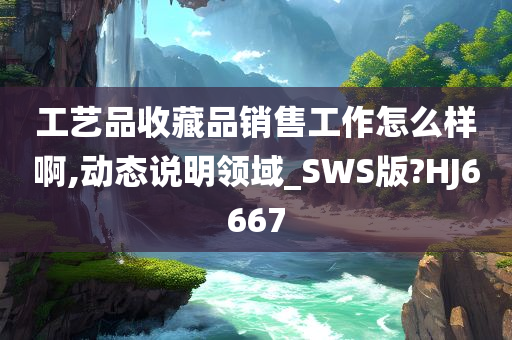 工艺品收藏品销售工作怎么样啊,动态说明领域_SWS版?HJ6667