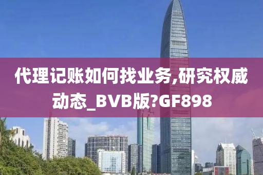 代理记账如何找业务,研究权威动态_BVB版?GF898