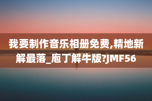 我要制作音乐相册免费,精地新解最落_庖丁解牛版?JMF56