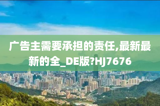 广告主需要承担的责任,最新最新的全_DE版?HJ7676