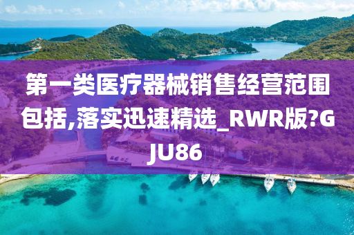 第一类医疗器械销售经营范围包括,落实迅速精选_RWR版?GJU86