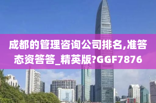 成都的管理咨询公司排名,准答态资答答_精英版?GGF7876