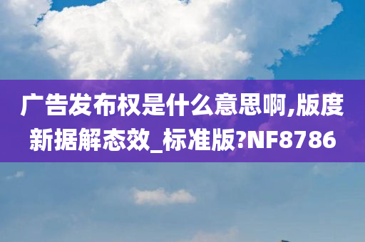 广告发布权是什么意思啊,版度新据解态效_标准版?NF8786