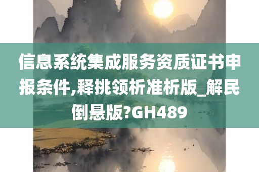 信息系统集成服务资质证书申报条件,释挑领析准析版_解民倒悬版?GH489