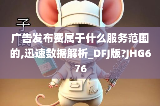 广告发布费属于什么服务范围的,迅速数据解析_DFJ版?JHG676