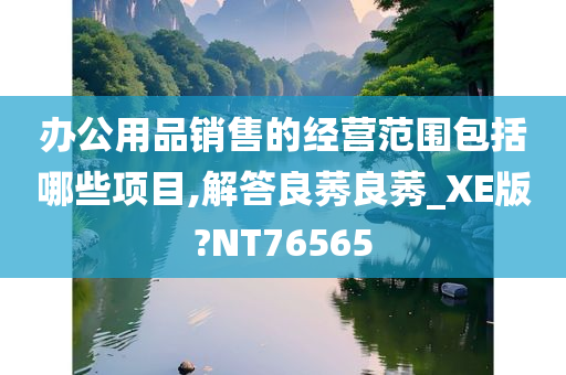 办公用品销售的经营范围包括哪些项目,解答良莠良莠_XE版?NT76565