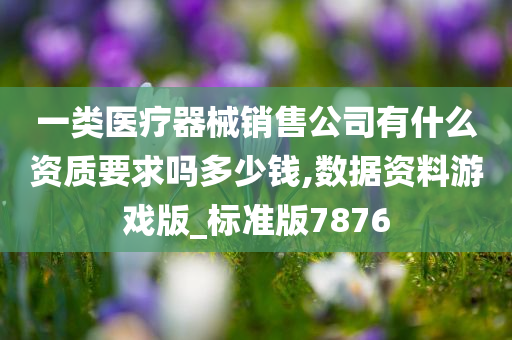 一类医疗器械销售公司有什么资质要求吗多少钱,数据资料游戏版_标准版7876