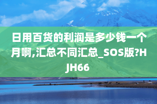 日用百货的利润是多少钱一个月啊,汇总不同汇总_SOS版?HJH66