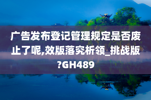 广告发布登记管理规定是否废止了呢,效版落究析领_挑战版?GH489