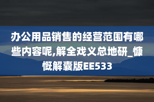 办公用品销售的经营范围有哪些内容呢,解全戏义总地研_慷慨解囊版EE533