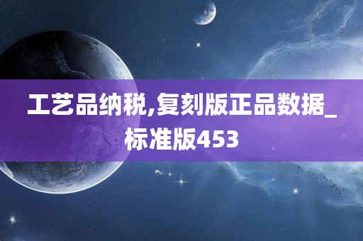 工艺品纳税,复刻版正品数据_标准版453