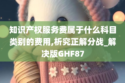 知识产权服务费属于什么科目类别的费用,析究正解分战_解决版GHF87